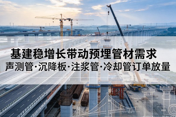 含山基建稳增长带动预埋监测管材需求,声测管、沉降板、注浆管订单持续放量